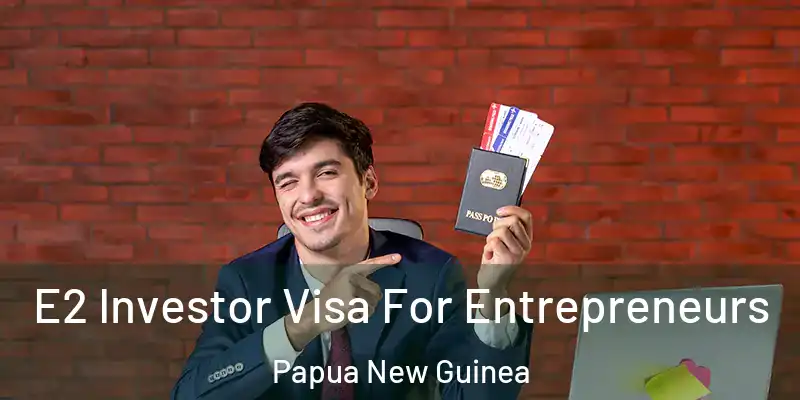  E2 Investor Visa For Entrepreneurs Papua New Guinea
