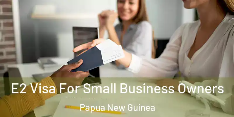  E2 Visa For Small Business Owners Papua New Guinea