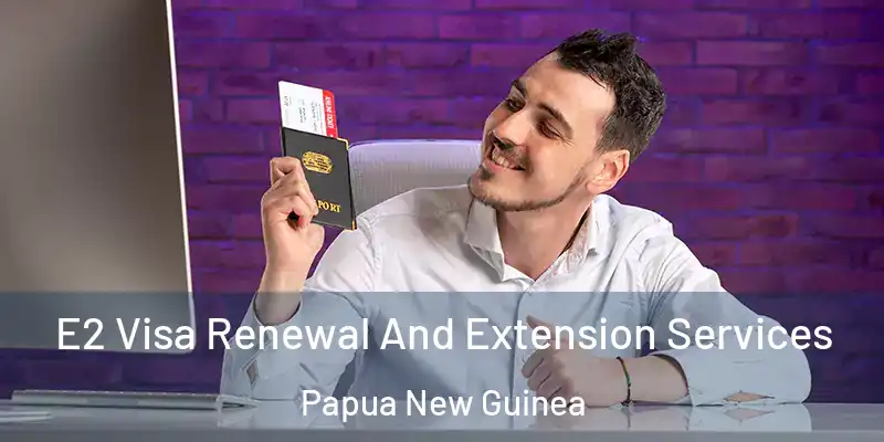  E2 Visa Renewal And Extension Services Papua New Guinea