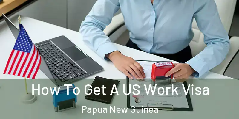  How To Get A US Work Visa Papua New Guinea