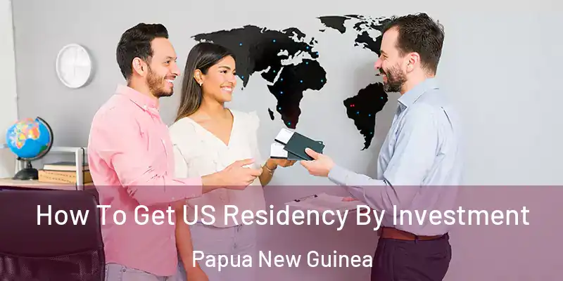  How To Get US Residency By Investment Papua New Guinea
